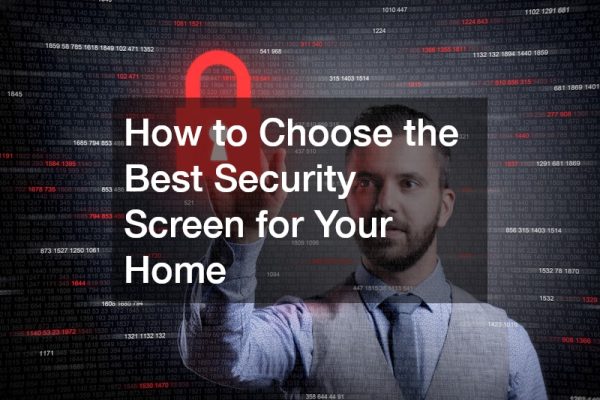 How to Choose the Best Security Screen for Your Home